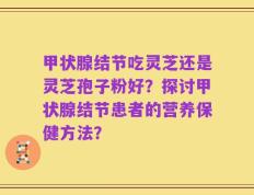 甲状腺结节吃灵芝还是灵芝孢子粉好？探讨甲状腺结节患者的营养保健方法？