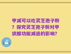 甲减可以吃灵芝孢子粉？探究灵芝孢子粉对甲状腺功能减退的影响？
