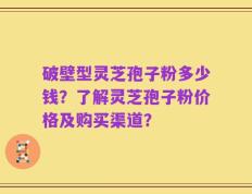 破壁型灵芝孢子粉多少钱？了解灵芝孢子粉价格及购买渠道？