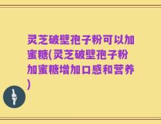 灵芝破壁孢子粉可以加蜜糖(灵芝破壁孢子粉加蜜糖增加口感和营养)