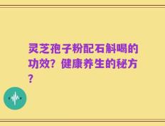 灵芝孢子粉配石斛喝的功效？健康养生的秘方？