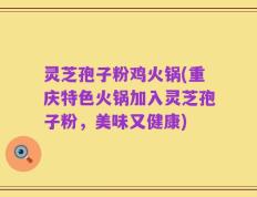灵芝孢子粉鸡火锅(重庆特色火锅加入灵芝孢子粉，美味又健康)