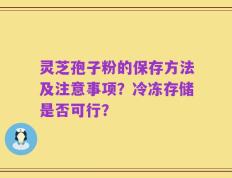 灵芝孢子粉的保存方法及注意事项？冷冻存储是否可行？
