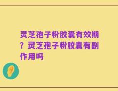 灵芝孢子粉胶囊有效期？灵芝孢子粉胶囊有副作用吗