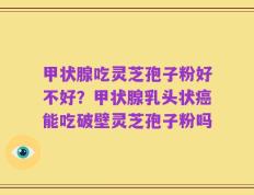 甲状腺吃灵芝孢子粉好不好？甲状腺乳头状癌能吃破壁灵芝孢子粉吗