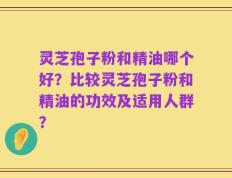 灵芝孢子粉和精油哪个好？比较灵芝孢子粉和精油的功效及适用人群？