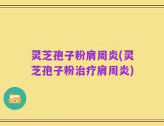 灵芝孢子粉肩周炎(灵芝孢子粉治疗肩周炎)