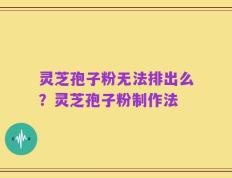灵芝孢子粉无法排出么？灵芝孢子粉制作法