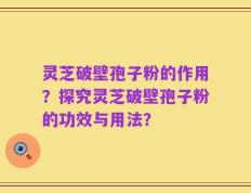 灵芝破壁孢子粉的作用？探究灵芝破壁孢子粉的功效与用法？
