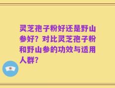 灵芝孢子粉好还是野山参好？对比灵芝孢子粉和野山参的功效与适用人群？