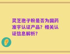 灵芝孢子粉是否为国药准字认证产品？相关认证信息解析？