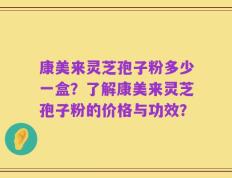 康美来灵芝孢子粉多少一盒？了解康美来灵芝孢子粉的价格与功效？