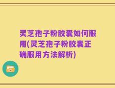 灵芝孢子粉胶囊如何服用(灵芝孢子粉胶囊正确服用方法解析)