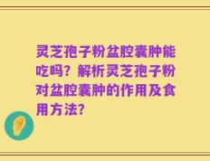 灵芝孢子粉盆腔囊肿能吃吗？解析灵芝孢子粉对盆腔囊肿的作用及食用方法？