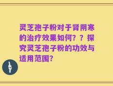 灵芝孢子粉对于肾阴寒的治疗效果如何？？探究灵芝孢子粉的功效与适用范围？