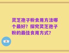灵芝孢子粉食用方法哪个最好？探究灵芝孢子粉的最佳食用方式？