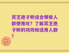 灵芝孢子粉适合哪些人群使用吃？了解灵芝孢子粉的功效和适用人群？
