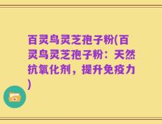 百灵鸟灵芝孢子粉(百灵鸟灵芝孢子粉：天然抗氧化剂，提升免疫力)
