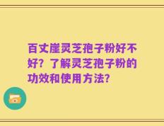 百丈崖灵芝孢子粉好不好？了解灵芝孢子粉的功效和使用方法？