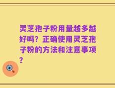 灵芝孢子粉用量越多越好吗？正确使用灵芝孢子粉的方法和注意事项？