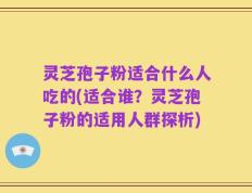 灵芝孢子粉适合什么人吃的(适合谁？灵芝孢子粉的适用人群探析)