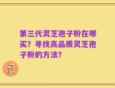 第三代灵芝孢子粉在哪买？寻找高品质灵芝孢子粉的方法？