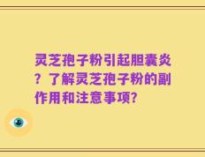 灵芝孢子粉引起胆囊炎？了解灵芝孢子粉的副作用和注意事项？