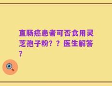 直肠癌患者可否食用灵芝孢子粉？？医生解答？