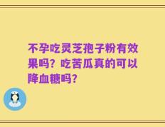 不孕吃灵芝孢子粉有效果吗？吃苦瓜真的可以降血糖吗？