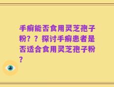 手癣能否食用灵芝孢子粉？？探讨手癣患者是否适合食用灵芝孢子粉？