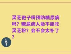 灵芝孢子粉预防糖尿病吗？糖尿病人能不能吃灵芝粉？会不会太补了？