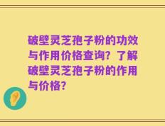 破壁灵芝孢子粉的功效与作用价格查询？了解破壁灵芝孢子粉的作用与价格？