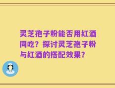灵芝孢子粉能否用红酒同吃？探讨灵芝孢子粉与红酒的搭配效果？
