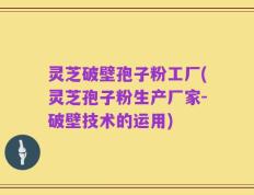 灵芝破壁孢子粉工厂(灵芝孢子粉生产厂家-破壁技术的运用)
