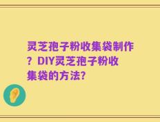 灵芝孢子粉收集袋制作？DIY灵芝孢子粉收集袋的方法？