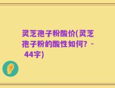 灵芝孢子粉酸价(灵芝孢子粉的酸性如何？- 44字)