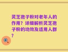 灵芝孢子粉对老年人的作用？详细解析灵芝孢子粉的功效及适用人群？