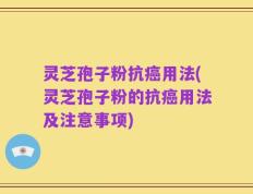 灵芝孢子粉抗癌用法(灵芝孢子粉的抗癌用法及注意事项)