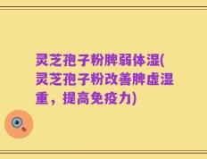 灵芝孢子粉脾弱体湿(灵芝孢子粉改善脾虚湿重，提高免疫力)
