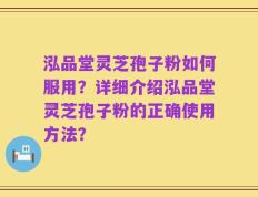 泓品堂灵芝孢子粉如何服用？详细介绍泓品堂灵芝孢子粉的正确使用方法？