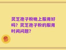 灵芝孢子粉晚上服用好吗？灵芝孢子粉的服用时间问题？
