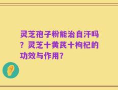 灵芝孢子粉能治自汗吗？灵芝十黄芪十枸杞的功效与作用？