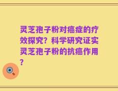 灵芝孢子粉对癌症的疗效探究？科学研究证实灵芝孢子粉的抗癌作用？