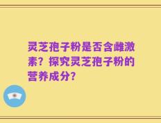 灵芝孢子粉是否含雌激素？探究灵芝孢子粉的营养成分？