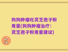 狗狗肿瘤吃灵芝孢子粉用量(狗狗肿瘤治疗：灵芝孢子粉用量建议)