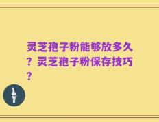 灵芝孢子粉能够放多久？灵芝孢子粉保存技巧？