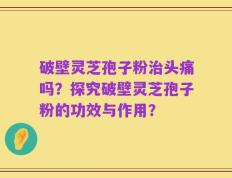 破壁灵芝孢子粉治头痛吗？探究破壁灵芝孢子粉的功效与作用？