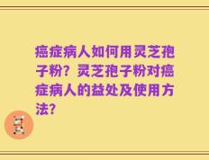 癌症病人如何用灵芝孢子粉？灵芝孢子粉对癌症病人的益处及使用方法？