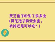 灵芝孢子粉生了很多虫(灵芝孢子粉受虫害，丢掉还是可以吃？)