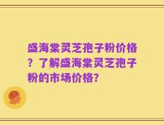 盛海棠灵芝孢子粉价格？了解盛海棠灵芝孢子粉的市场价格？